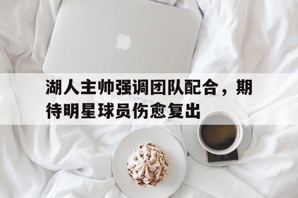 包含湖人主帅强调团队配合,期待明星球员伤愈复出的词条 包含湖人主帅强调团队配合,期待明星球员伤愈复出的词条