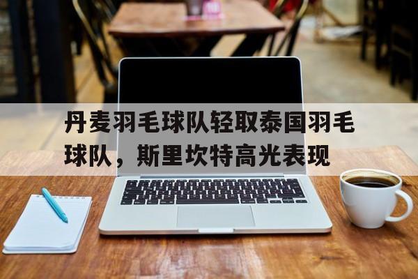丹麦羽毛球队轻取泰国羽毛球队，斯里坎特高光表现的简单介绍