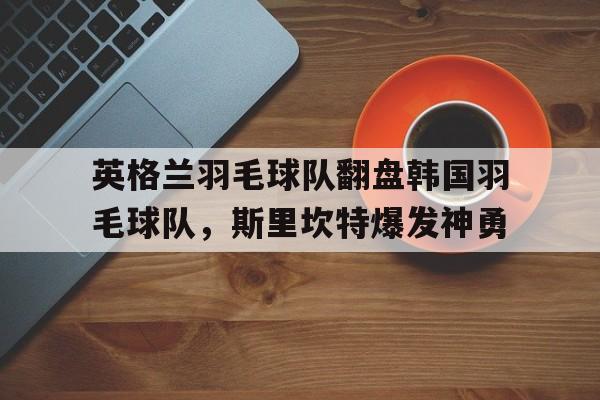 关于英格兰羽毛球队翻盘韩国羽毛球队,斯里坎特爆发神勇的信息 关于英格兰羽毛球队翻盘韩国羽毛球队,斯里坎特爆发神勇的信息